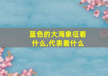 蓝色的大海象征着什么,代表着什么