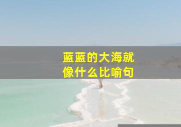 蓝蓝的大海就像什么比喻句