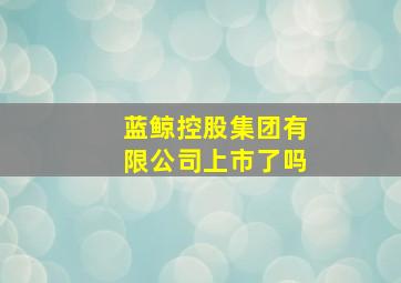 蓝鲸控股集团有限公司上市了吗