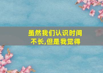 虽然我们认识时间不长,但是我觉得