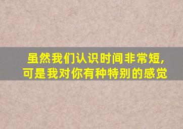 虽然我们认识时间非常短,可是我对你有种特别的感觉