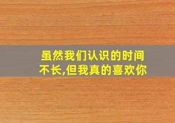 虽然我们认识的时间不长,但我真的喜欢你