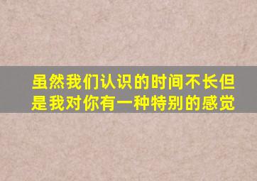 虽然我们认识的时间不长但是我对你有一种特别的感觉