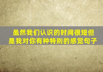 虽然我们认识的时间很短但是我对你有种特别的感觉句子