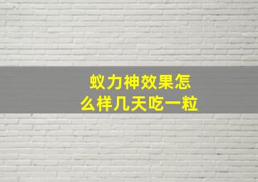 蚁力神效果怎么样几天吃一粒