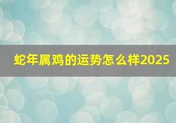 蛇年属鸡的运势怎么样2025