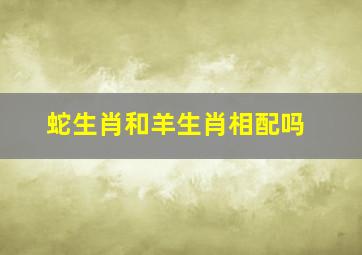 蛇生肖和羊生肖相配吗