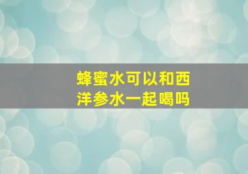 蜂蜜水可以和西洋参水一起喝吗