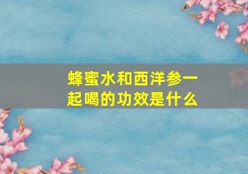 蜂蜜水和西洋参一起喝的功效是什么