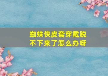 蜘蛛侠皮套穿戴脱不下来了怎么办呀