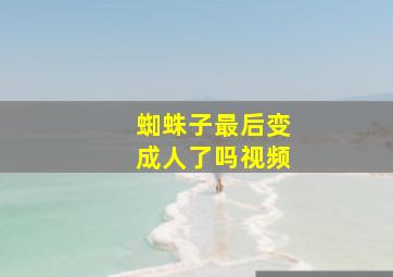 蜘蛛子最后变成人了吗视频