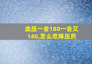 血压一会180一会又140,怎么吃降压药