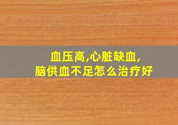 血压高,心脏缺血,脑供血不足怎么治疗好