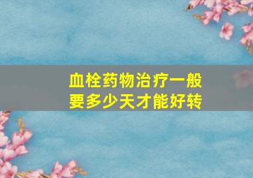 血栓药物治疗一般要多少天才能好转