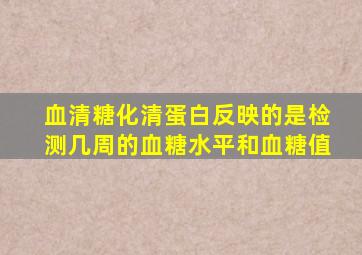 血清糖化清蛋白反映的是检测几周的血糖水平和血糖值