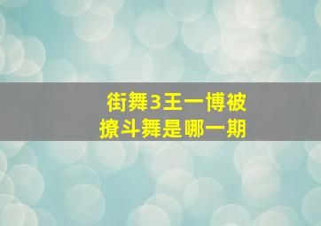 街舞3王一博被撩斗舞是哪一期