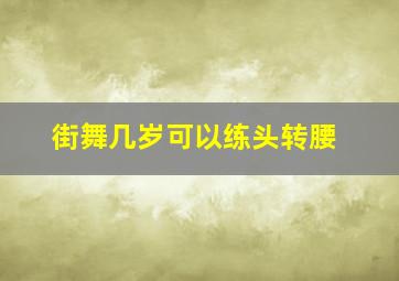 街舞几岁可以练头转腰