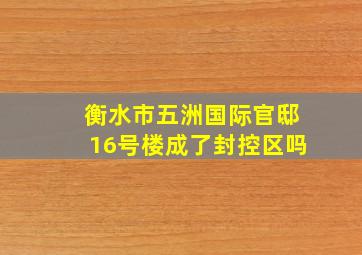 衡水市五洲国际官邸16号楼成了封控区吗