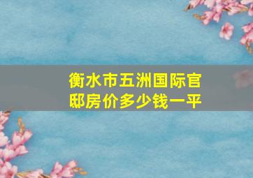 衡水市五洲国际官邸房价多少钱一平