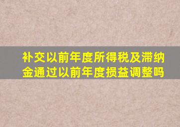 补交以前年度所得税及滞纳金通过以前年度损益调整吗