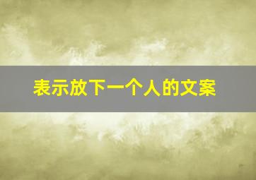 表示放下一个人的文案