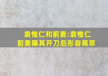 袁惟仁和前妻:袁惟仁前妻曝其开刀后形容蕉萃