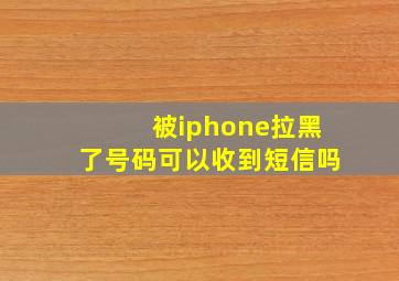 被iphone拉黑了号码可以收到短信吗