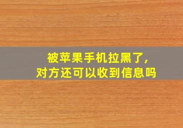 被苹果手机拉黑了,对方还可以收到信息吗