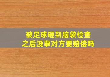 被足球砸到脑袋检查之后没事对方要赔偿吗