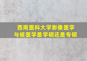 西南医科大学影像医学与核医学是学硕还是专硕