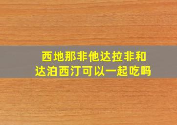 西地那非他达拉非和达泊西汀可以一起吃吗