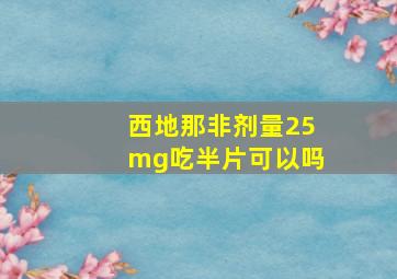 西地那非剂量25mg吃半片可以吗