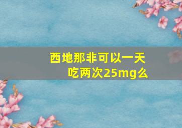 西地那非可以一天吃两次25mg么