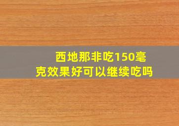 西地那非吃150毫克效果好可以继续吃吗