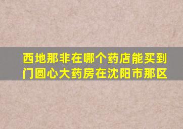 西地那非在哪个药店能买到门圆心大药房在沈阳市那区