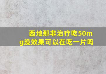 西地那非治疗吃50mg没效果可以在吃一片吗