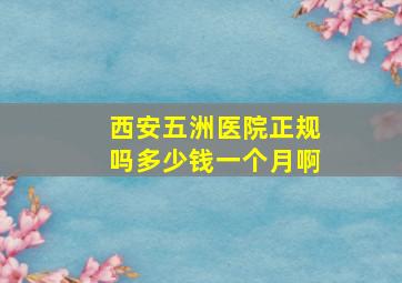 西安五洲医院正规吗多少钱一个月啊