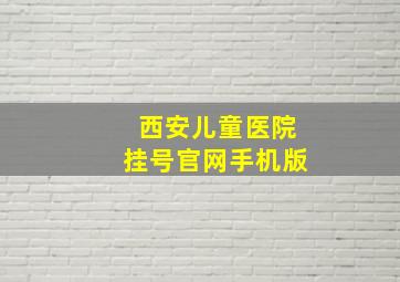 西安儿童医院挂号官网手机版