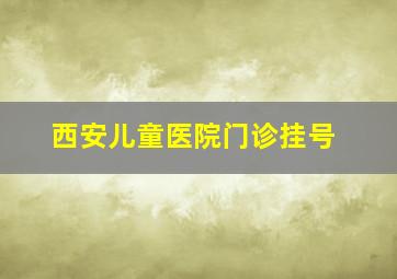 西安儿童医院门诊挂号