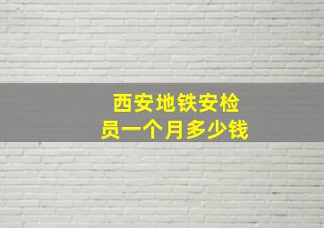 西安地铁安检员一个月多少钱