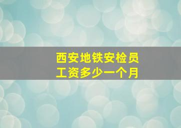 西安地铁安检员工资多少一个月