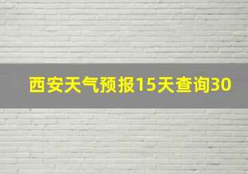 西安天气预报15天查询30