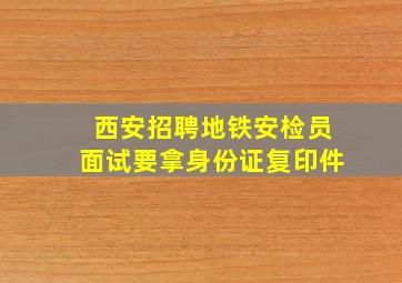 西安招聘地铁安检员面试要拿身份证复印件