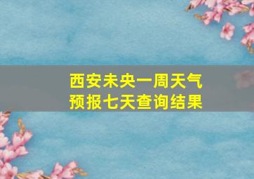 西安未央一周天气预报七天查询结果