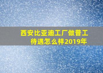 西安比亚迪工厂做普工待遇怎么样2019年