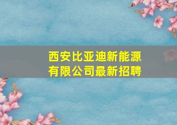 西安比亚迪新能源有限公司最新招聘