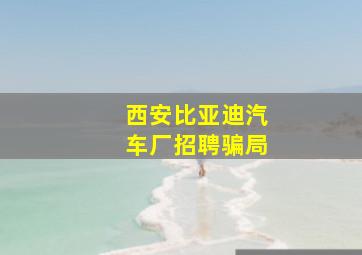 西安比亚迪汽车厂招聘骗局