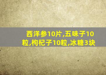 西洋参10片,五味子10粒,枸杞子10粒,冰糖3块