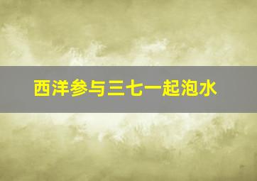 西洋参与三七一起泡水