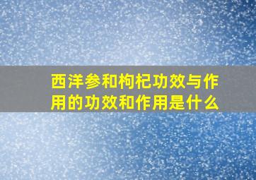 西洋参和枸杞功效与作用的功效和作用是什么